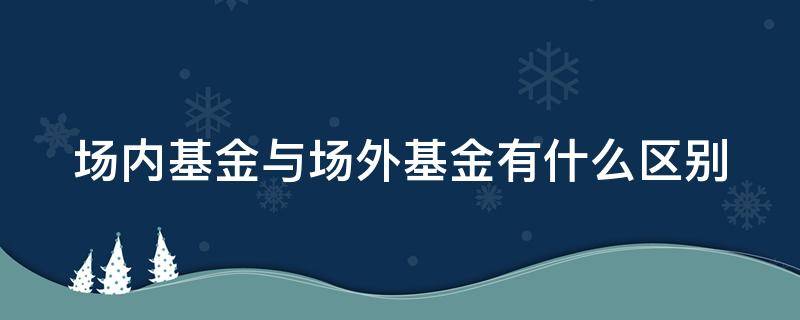 场内基金与场外基金有什么区别 场内基金和场外基金有什么区别