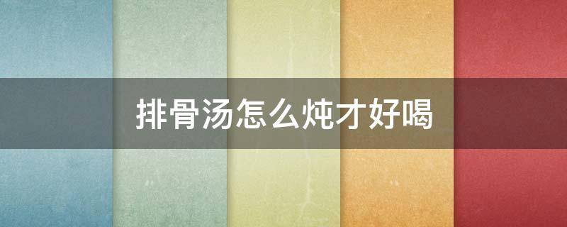 排骨汤怎么炖才好喝 排骨汤怎么炖最好喝视频