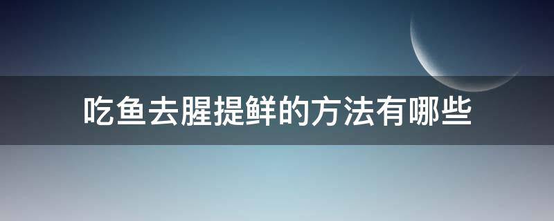 吃鱼去腥提鲜的方法有哪些 吃鱼去腥提鲜的方法有哪些呢