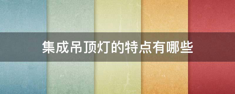 集成吊顶灯的特点有哪些（集成吊顶灯的特点有哪些图片）