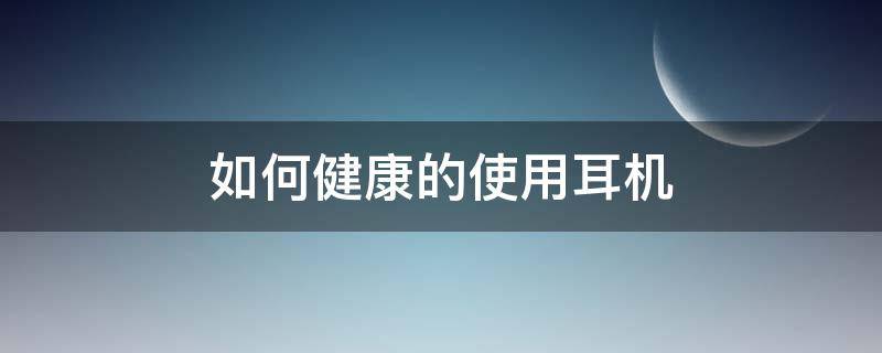 如何健康的使用耳机 怎样健康使用耳机