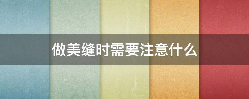 做美缝时需要注意什么（做美缝时需要注意什么事项）