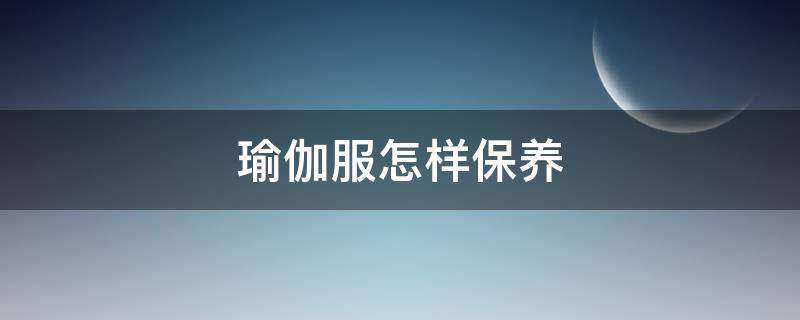 瑜伽服怎样保养 瑜伽服怎样保养好