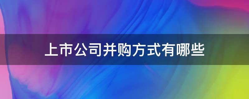 上市公司并购方式有哪些（上市公司并购方式有哪些股票）