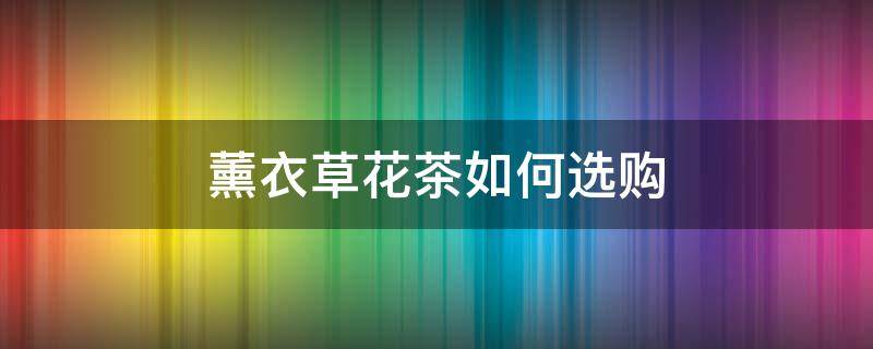 薰衣草花茶如何选购（薰衣草花茶如何选购的）