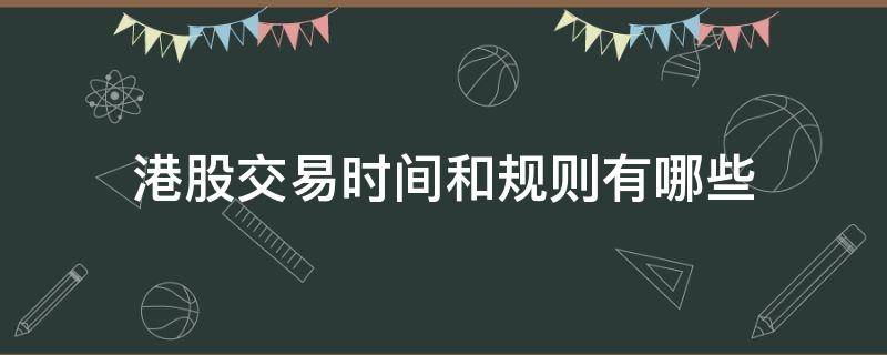 港股交易时间和规则有哪些（港股交易时间和规则有哪些规定）