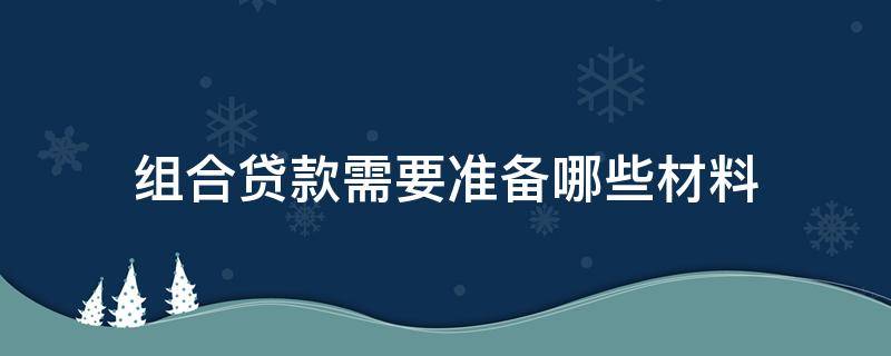 组合贷款需要准备哪些材料（组合贷款需要准备哪些材料和手续）