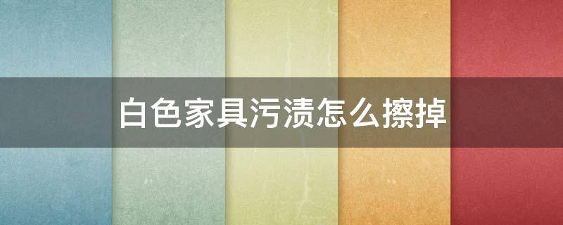 白色家具污渍怎么擦掉（如何清除白色家具上的污渍）