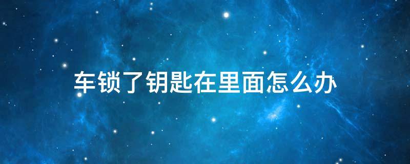 车锁了钥匙在里面怎么办（车锁了钥匙在里面怎么办视频）