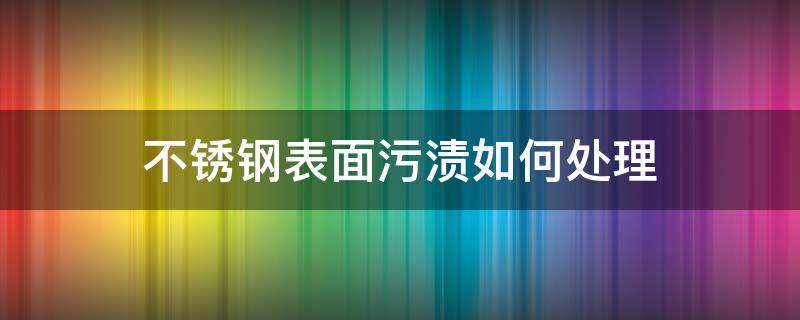 不锈钢表面污渍如何处理（不锈钢表面污渍处理最佳方法 工业）
