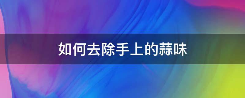 如何去除手上的蒜味（怎么去除手上蒜味）