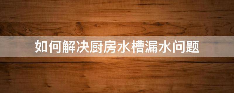如何解决厨房水槽漏水问题（厨房间水槽漏水用什么修补）