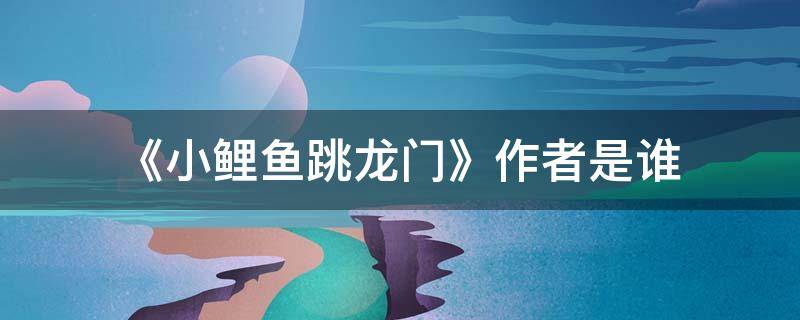 《小鲤鱼跳龙门》作者是谁 小鲤鱼跳龙门作者是谁写的
