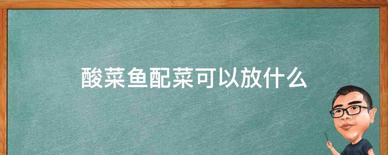 酸菜鱼配菜可以放什么 酸菜鱼配菜可以放什么最有营养