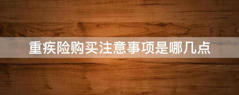 重疾险购买注意事项是哪几点（重疾险购买注意事项是哪几点的）