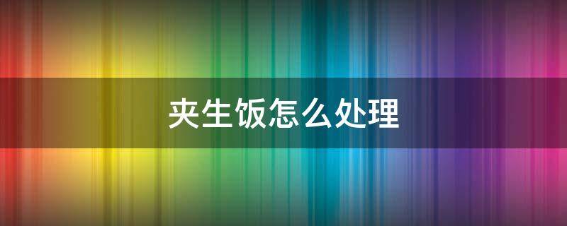 夹生饭怎么处理 夹生饭怎么处理才好吃