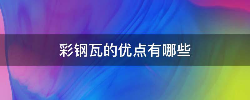 彩钢瓦的优点有哪些 彩钢瓦的好处和坏处