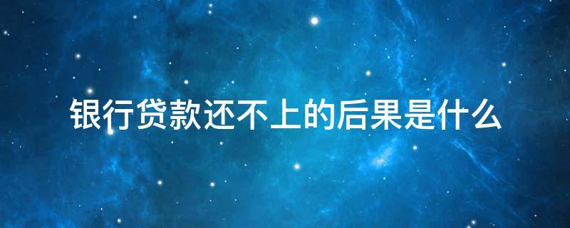 银行贷款还不上的后果是什么 银行贷款还不上的后果是什么意思