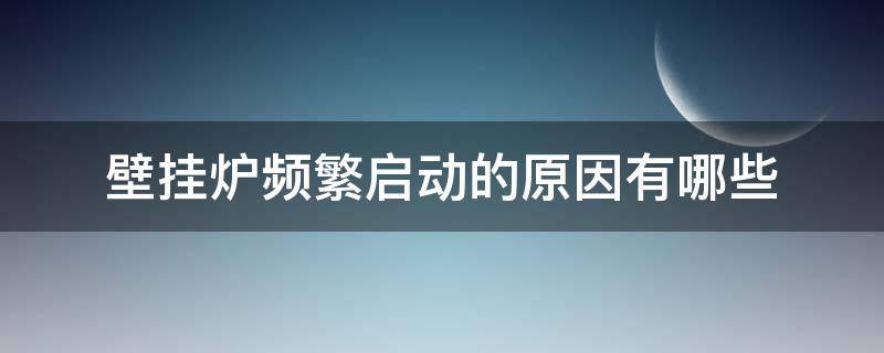 壁挂炉频繁启动的原因有哪些 壁挂炉频繁启动的原因有哪些方面