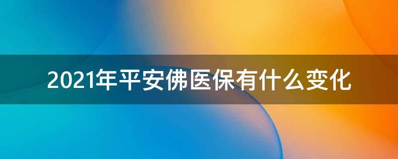 2021年平安佛医保有什么变化（2021年平安佛医保保障范围）
