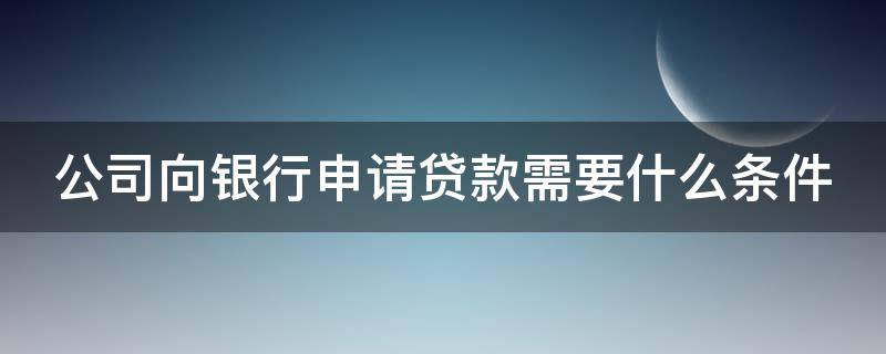 公司向银行申请贷款需要什么条件 公司如何向银行申请贷款