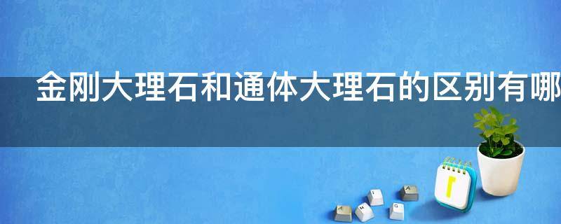 金刚大理石和通体大理石的区别有哪些