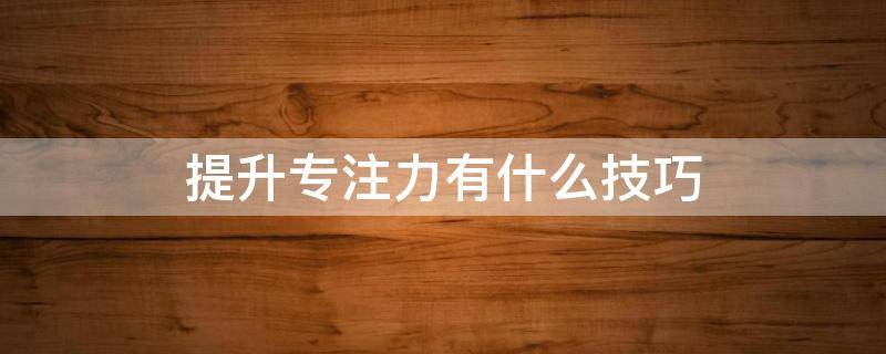 提升专注力有什么技巧（提高专注力的训练方法有哪些）