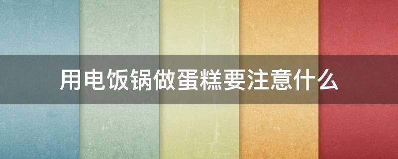 用电饭锅做蛋糕要注意什么（用电饭锅做蛋糕要注意什么细节）