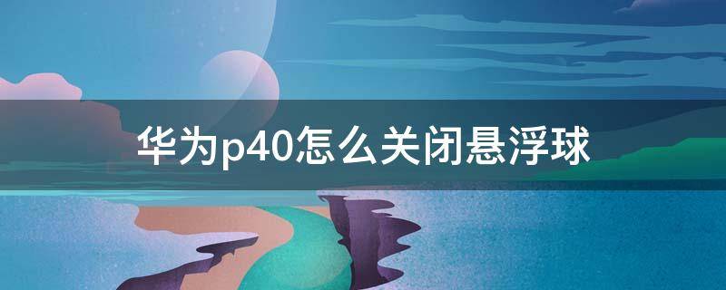 华为p40怎么关闭悬浮球（华为p40怎么关闭悬浮球功能）