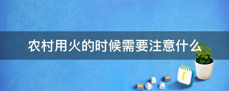 农村用火的时候需要注意什么 农村用火的时候需要注意什么安全