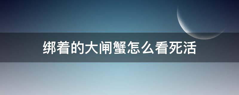 绑着的大闸蟹怎么看死活 活的大闸蟹怎么绑视频教程