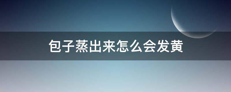 包子蒸出来怎么会发黄 包子蒸出来怎么会发黄发硬
