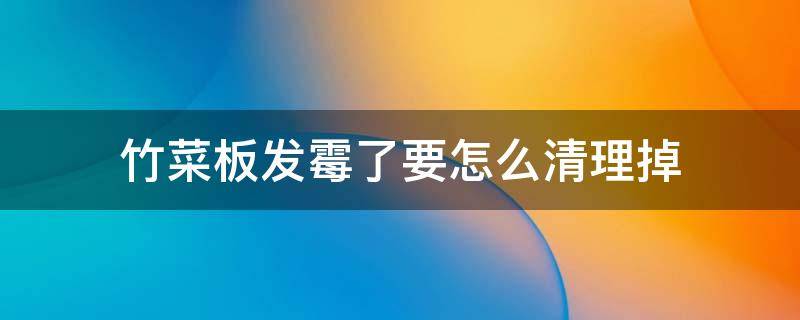 竹菜板发霉了要怎么清理掉 菜板发霉清除妙招