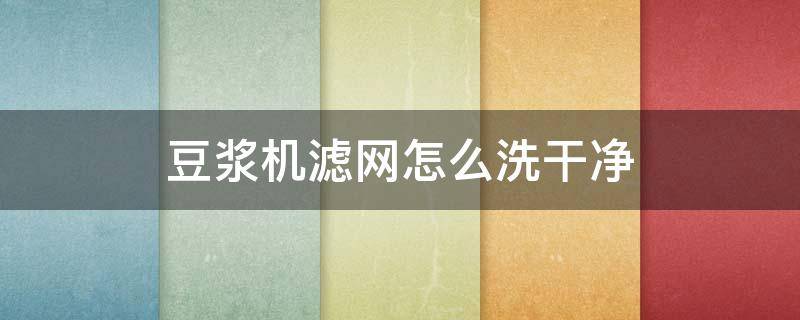 豆浆机滤网怎么洗干净 豆浆机滤网怎么洗干净视频