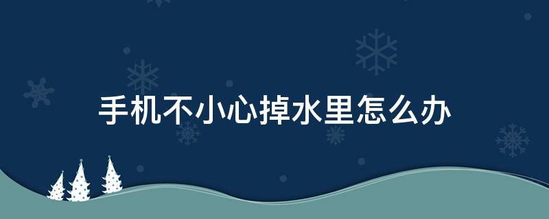 手机不小心掉水里怎么办 手机不小心掉进水里了该怎么办