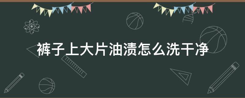 裤子上大片油渍怎么洗干净（裤子上有大片的油渍怎么去除）