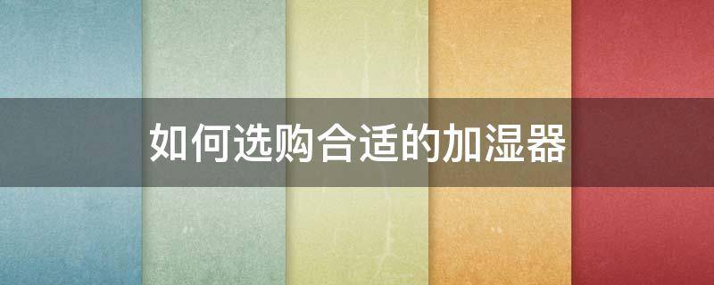 如何选购合适的加湿器（怎样选择加湿器百度知道）
