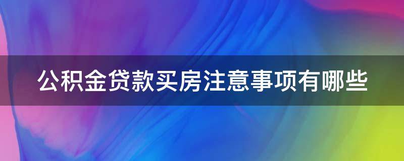 公积金贷款买房注意事项有哪些（公积金贷款买房注意事项有哪些呢）