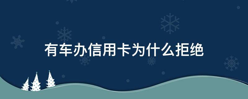 有车办信用卡为什么拒绝（为什么名下有车申请信用卡被拒绝）