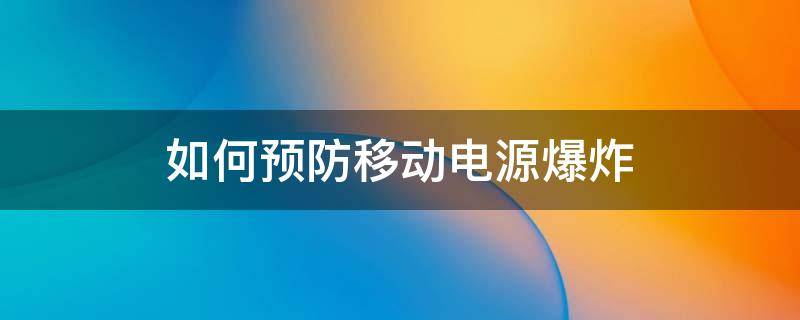 如何预防移动电源爆炸（如何预防移动电源爆炸的发生）