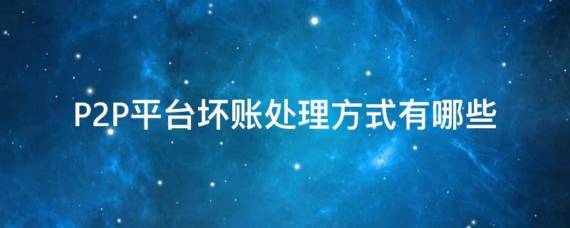P2P平台坏账处理方式有哪些 p2p平台坏账处理方式有哪些类型