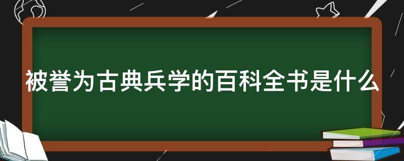 被誉为古典兵学的百科全书是什么（被誉为古典兵学的百科全书是什么书）