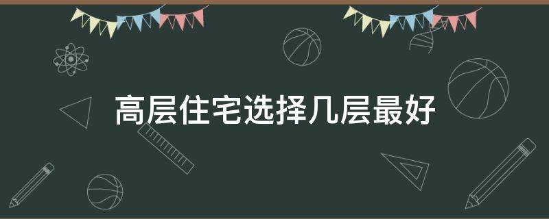 高层住宅选择几层最好（高层房子选择几层最好）
