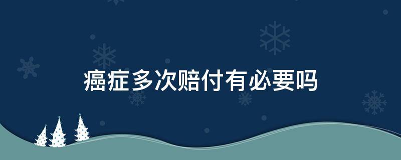 癌症多次赔付有必要吗 癌症多次赔付时间间隔