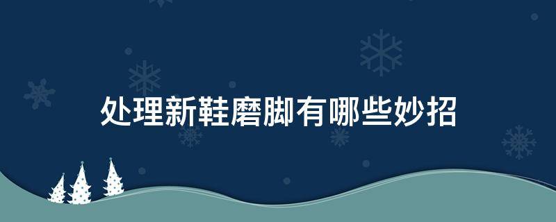处理新鞋磨脚有哪些妙招（新鞋磨脚怎么办小妙招）