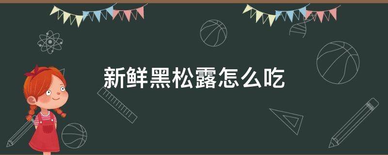 新鲜黑松露怎么吃（黑松露的家常做法）