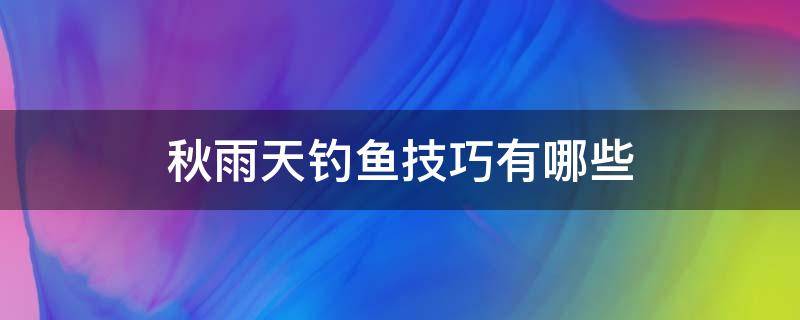 秋雨天钓鱼技巧有哪些（秋雨天钓鱼技巧有哪些方法）