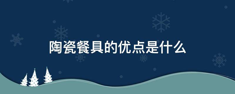陶瓷餐具的优点是什么 陶瓷餐具缺点