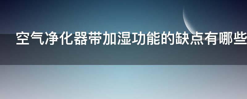 空气净化器带加湿功能的缺点有哪些 空气净化器带加湿器