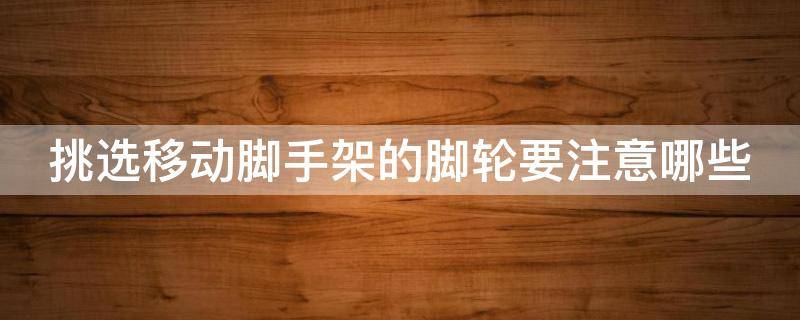 挑选移动脚手架的脚轮要注意哪些（挑选移动脚手架的脚轮要注意哪些细节）